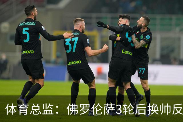 体育总监：佛罗伦萨3轮后换帅反映出球队的混乱