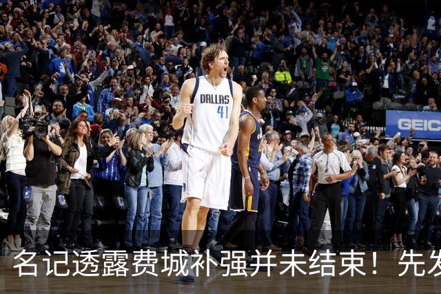 名记透露费城补强并未结束！先发均具场均20+水准 东冠概率已升第一