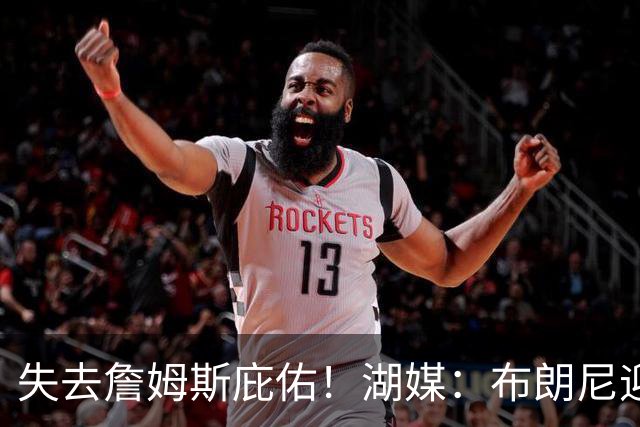 失去詹姆斯庇佑！湖媒：布朗尼迎“生死季” 未来已不再有保障