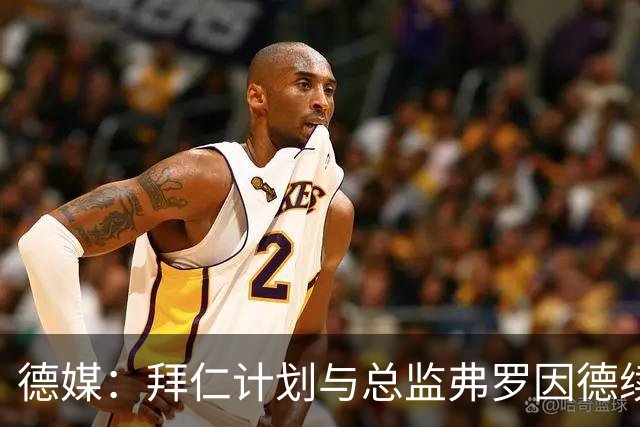德媒：拜仁计划与总监弗罗因德续约，监事会大部分人都支持他