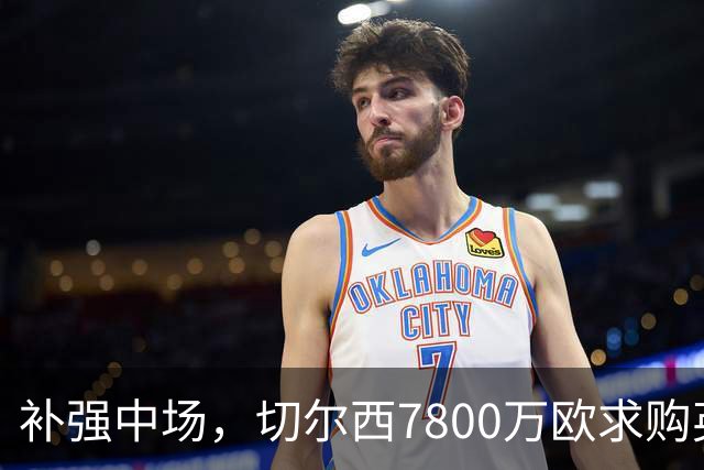补强中场，切尔西7800万欧求购英超天才帝星，恩佐替身，能力超过卡马拉