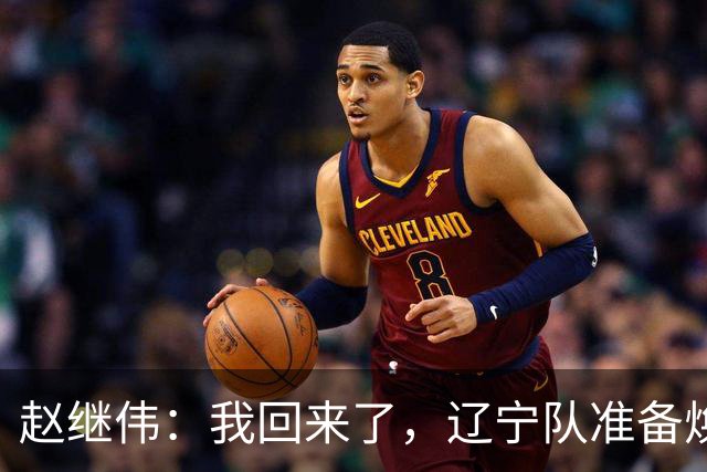 赵继伟：我回来了，辽宁队准备焕然一新！
