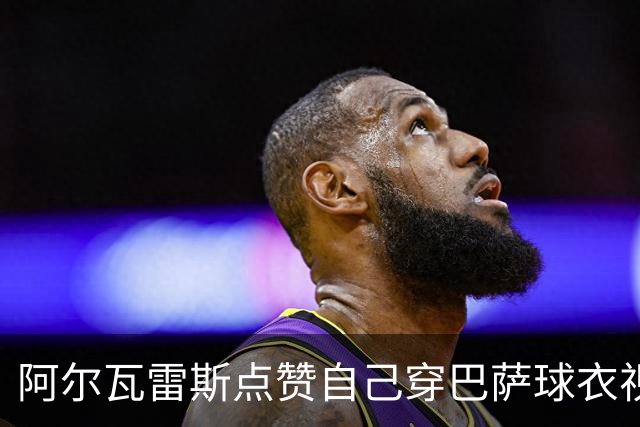 阿尔瓦雷斯点赞自己穿巴萨球衣视频；塔帅1.3亿镑求购需球员点头